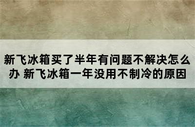 新飞冰箱买了半年有问题不解决怎么办 新飞冰箱一年没用不制冷的原因